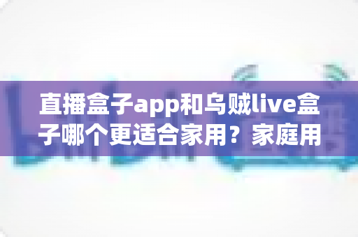 直播盒子app和乌贼live盒子哪个更适合家用?家庭用户全方位对比与选购指南 直播盒子app和乌贼live盒子哪个更适合家用?家庭用户全方位对比与选购指南