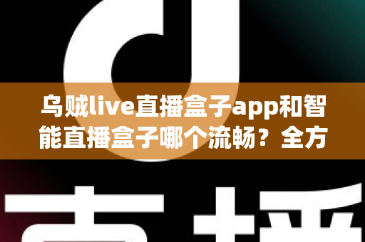 乌贼live直播盒子app和智能直播盒子哪个流畅?全方位对比评测帮你选对观看工具 乌贼live直播盒子app和智能直播盒子哪个流畅?全方位对比评测帮你选对观看工具