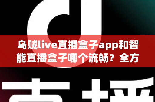 乌贼live直播盒子app和智能直播盒子哪个流畅？全方位对比评测帮你选对观看工具