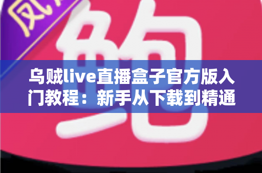 乌贼live直播盒子官方版入门教程:新手从下载到精通的完整上手指南 乌贼live直播盒子官方版入门教程:新手从下载到精通的完整上手指南
