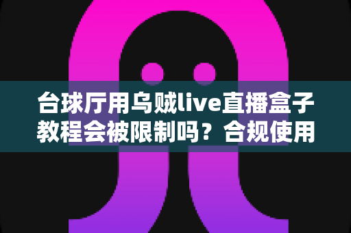 台球厅用乌贼live直播盒子教程会被限制吗?合规使用指南与避坑全解析 台球厅用乌贼live直播盒子教程会被限制吗?合规使用指南与避坑全解析