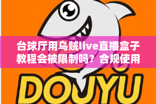 台球厅用乌贼live直播盒子教程会被限制吗?合规使用指南与避坑全解析 台球厅用乌贼live直播盒子教程会被限制吗?合规使用指南与避坑全解析