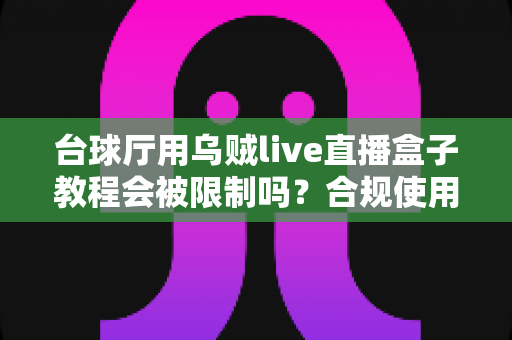 台球厅用乌贼live直播盒子教程会被限制吗？合规使用指南与避坑全解析