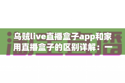 乌贼live直播盒子app和家用直播盒子的区别详解:一文读懂,选对直播工具不踩坑 乌贼live直播盒子app和家用直播盒子的区别详解:一文读懂,选对直播工具不踩坑