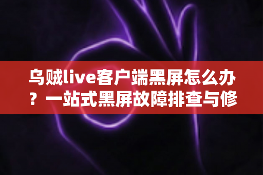 乌贼live客户端黑屏怎么办？一站式黑屏故障排查与修复全攻略