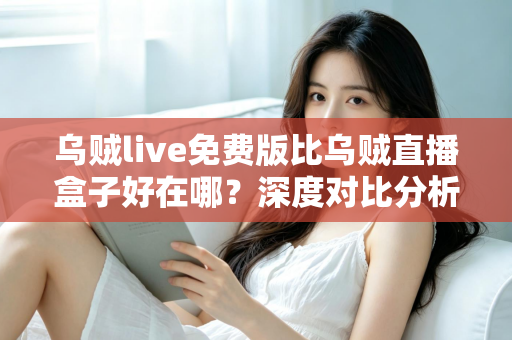 乌贼live免费版比乌贼直播盒子好在哪？深度对比分析与选择指南
