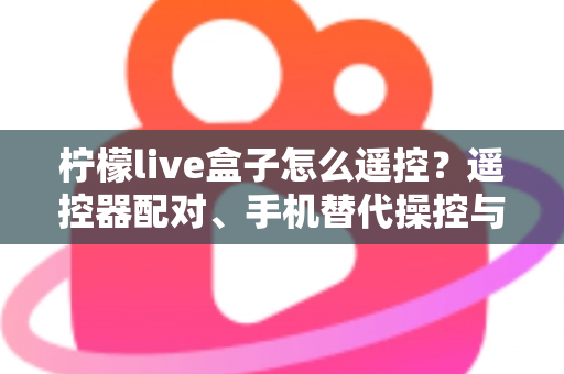柠檬live盒子怎么遥控?遥控器配对、手机替代操控与故障排查一站式实用指南 柠檬live盒子怎么遥控?遥控器配对、手机替代操控与故障排查一站式实用指南