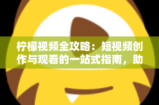 柠檬视频全攻略：短视频创作与观看的一站式指南，助你轻松玩转移动视频时代