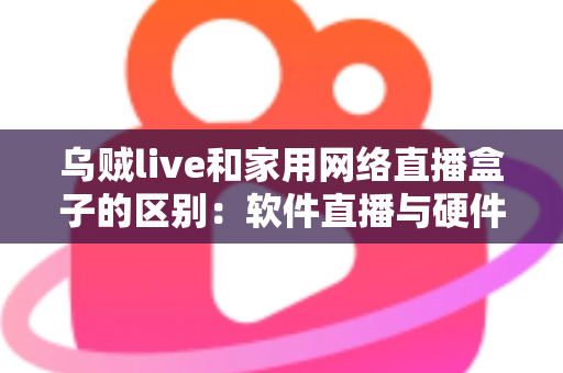 乌贼live和家用网络直播盒子的区别：软件直播与硬件直播方案全方位对比指南