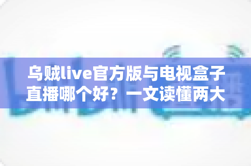 乌贼live官方版与电视盒子直播哪个好?一文读懂两大观看方式的优劣与选择攻略 乌贼live官方版与电视盒子直播哪个好?一文读懂两大观看方式的优劣与选择攻略