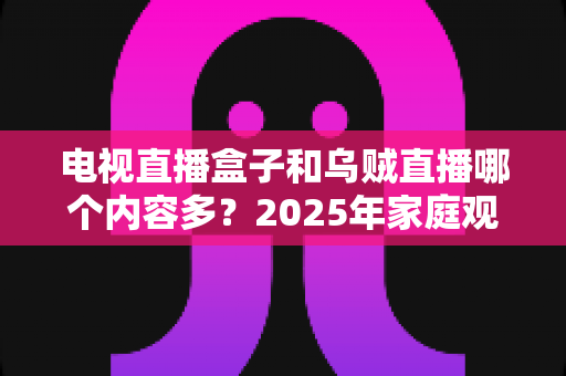 电视直播盒子和乌贼直播哪个内容多？2025年家庭观影方案最全内容资源对比指南