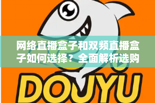 网络直播盒子和双频直播盒子如何选择?全面解析选购技巧与实用建议,帮你轻松避坑不迷路 网络直播盒子和双频直播盒子如何选择?全面解析选购技巧与实用建议,帮你轻松避坑不迷路