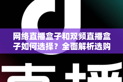 网络直播盒子和双频直播盒子如何选择?全面解析选购技巧与实用建议,帮你轻松避坑不迷路 网络直播盒子和双频直播盒子如何选择?全面解析选购技巧与实用建议,帮你轻松避坑不迷路