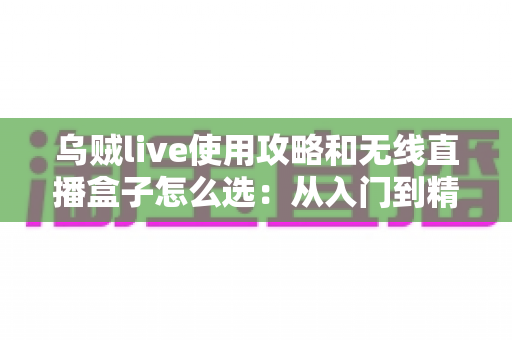 乌贼live使用攻略和无线直播盒子怎么选:从入门到精通的直播装备与技巧全解析 乌贼live使用攻略和无线直播盒子怎么选:从入门到精通的直播装备与技巧全解析