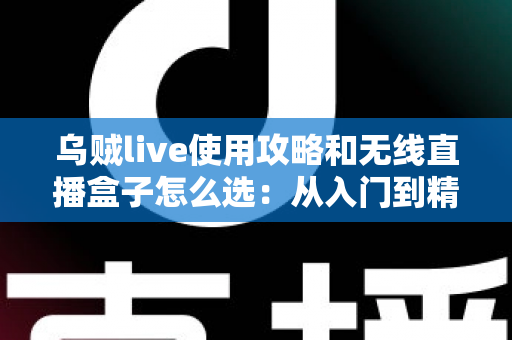 乌贼live使用攻略和无线直播盒子怎么选：从入门到精通的直播装备与技巧全解析