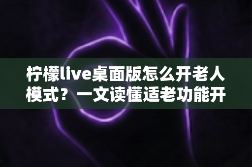 柠檬live桌面版怎么开老人模式?一文读懂适老功能开启方法与使用技巧 柠檬live桌面版怎么开老人模式?一文读懂适老功能开启方法与使用技巧