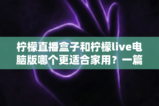柠檬直播盒子和柠檬live电脑版哪个更适合家用？一篇文章帮你做出明智选择