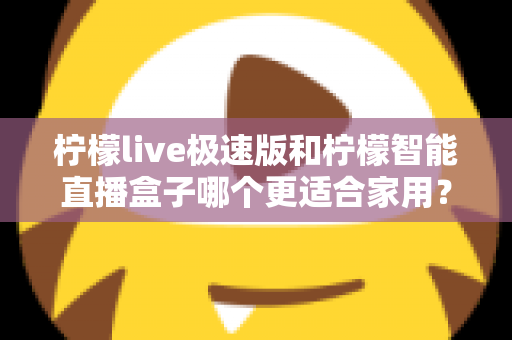 柠檬live极速版和柠檬智能直播盒子哪个更适合家用？深度对比评测帮你选对不踩坑