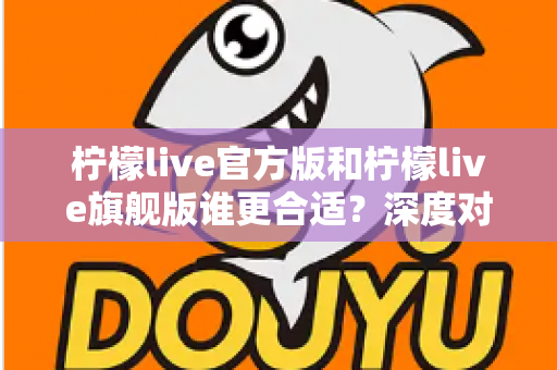 柠檬live官方版和柠檬live旗舰版谁更合适?深度对比分析助你做出明智选择 柠檬live官方版和柠檬live旗舰版谁更合适?深度对比分析助你做出明智选择