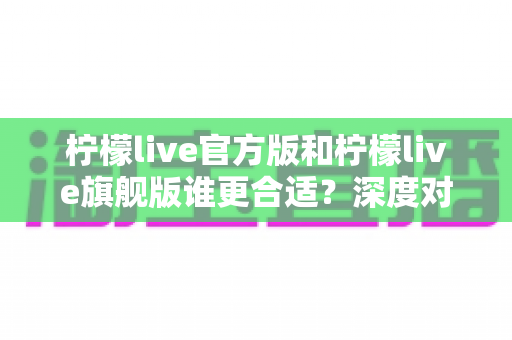 柠檬live官方版和柠檬live旗舰版谁更合适？深度对比分析助你做出明智选择