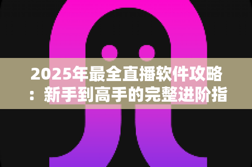 2025年最全直播软件攻略：新手到高手的完整进阶指南