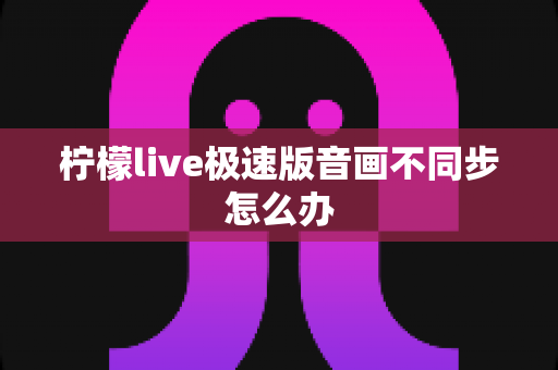 柠檬live极速版音画不同步怎么办 柠檬live极速版音画不同步怎么办