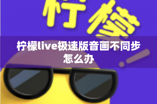 柠檬live极速版音画不同步怎么办