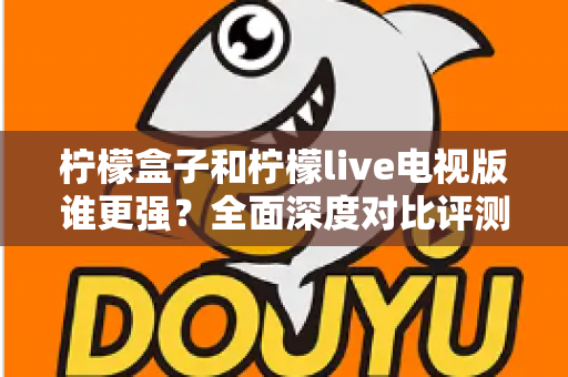 柠檬盒子和柠檬live电视版谁更强?全面深度对比评测帮你轻松做选择 柠檬盒子和柠檬live电视版谁更强?全面深度对比评测帮你轻松做选择