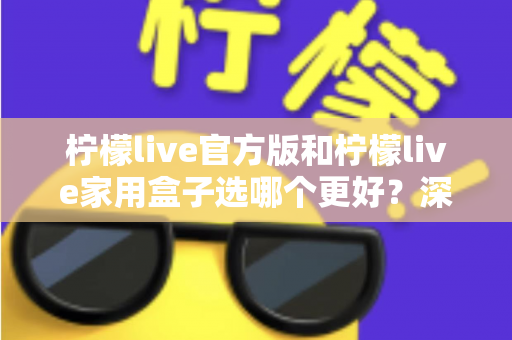 柠檬live官方版和柠檬live家用盒子选哪个更好？深度对比与选购全攻略