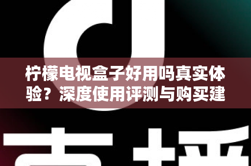 柠檬电视盒子好用吗真实体验？深度使用评测与购买建议全解析
