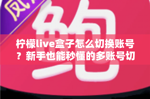 柠檬live盒子怎么切换账号?新手也能秒懂的多账号切换完整教程与实用技巧 柠檬live盒子怎么切换账号?新手也能秒懂的多账号切换完整教程与实用技巧