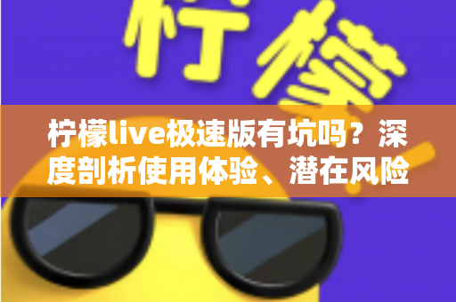 柠檬live极速版有坑吗？深度剖析使用体验、潜在风险与实用避坑指南