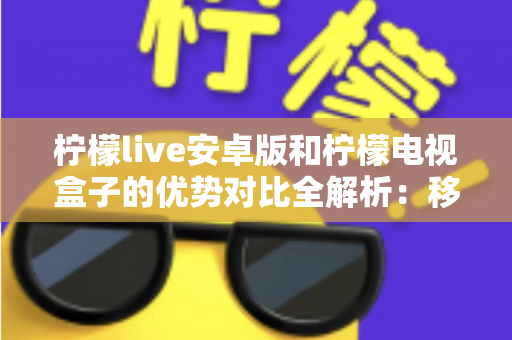 柠檬live安卓版和柠檬电视盒子的优势对比全解析:移动观影与客厅大屏,哪款才是你的最佳选择? 柠檬live安卓版和柠檬电视盒子的优势对比全解析:移动观影与客厅大屏,哪款才是你的最佳选择?