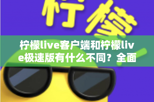 柠檬live客户端和柠檬live极速版有什么不同？全面对比解析，帮你选出最适合自己的观看神器