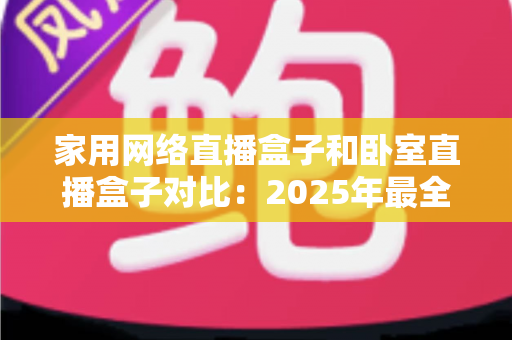 家用网络直播盒子和卧室直播盒子对比:2025年最全选购指南,教你轻松选对直播设备 家用网络直播盒子和卧室直播盒子对比:2025年最全选购指南,教你轻松选对直播设备