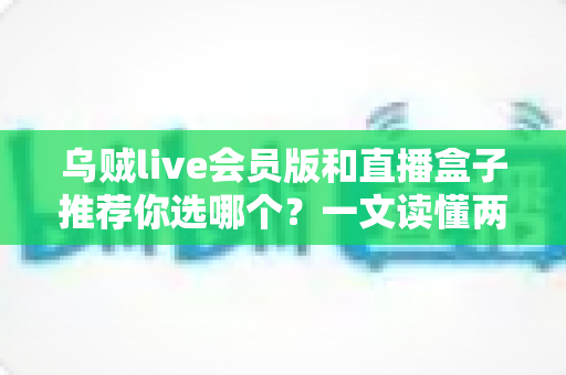 乌贼live会员版和直播盒子推荐你选哪个？一文读懂两大观赛方案的深度对比与选购指南