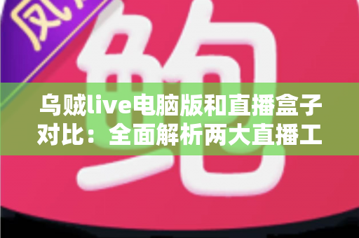 乌贼live电脑版和直播盒子对比：全面解析两大直播工具的优劣差异
