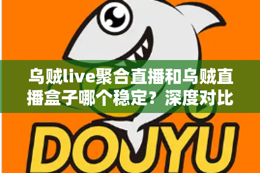 乌贼live聚合直播和乌贼直播盒子哪个稳定？深度对比分析与选购指南帮你找到更稳的观影方案