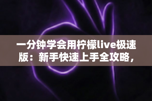 一分钟学会用柠檬live极速版：新手快速上手全攻略，轻松玩转直播新体验