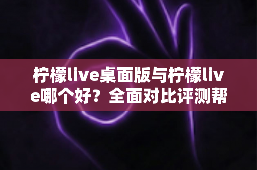 柠檬live桌面版与柠檬live哪个好?全面对比评测帮你选出最适合的使用方式 柠檬live桌面版与柠檬live哪个好?全面对比评测帮你选出最适合的使用方式