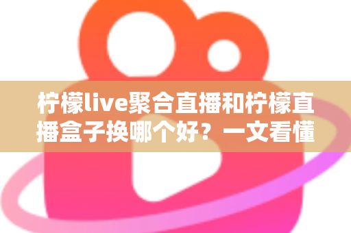 柠檬live聚合直播和柠檬直播盒子换哪个好?一文看懂两大直播工具的差异与选择 柠檬live聚合直播和柠檬直播盒子换哪个好?一文看懂两大直播工具的差异与选择