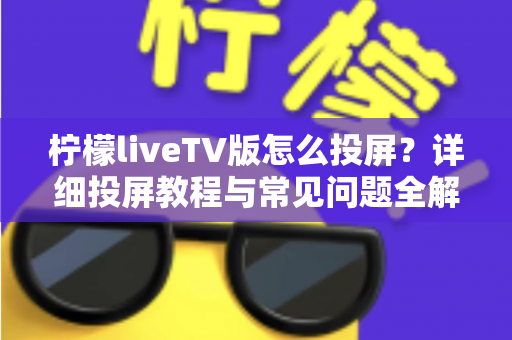 柠檬liveTV版怎么投屏？详细投屏教程与常见问题全解析