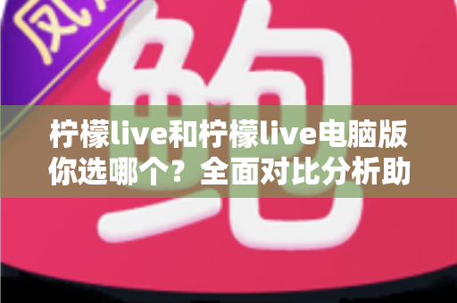 柠檬live和柠檬live电脑版你选哪个?全面对比分析助你找到最佳直播体验 柠檬live和柠檬live电脑版你选哪个?全面对比分析助你找到最佳直播体验