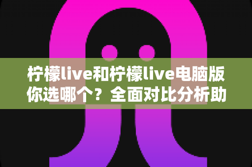 柠檬live和柠檬live电脑版你选哪个？全面对比分析助你找到最佳直播体验