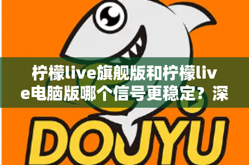 柠檬live旗舰版和柠檬live电脑版哪个信号更稳定?深度对比分析与实用优化指南 柠檬live旗舰版和柠檬live电脑版哪个信号更稳定?深度对比分析与实用优化指南
