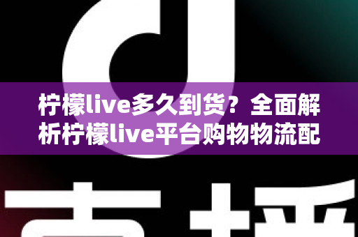 柠檬live多久到货?全面解析柠檬live平台购物物流配送时间、查询方法与实用收货技巧 柠檬live多久到货?全面解析柠檬live平台购物物流配送时间、查询方法与实用收货技巧