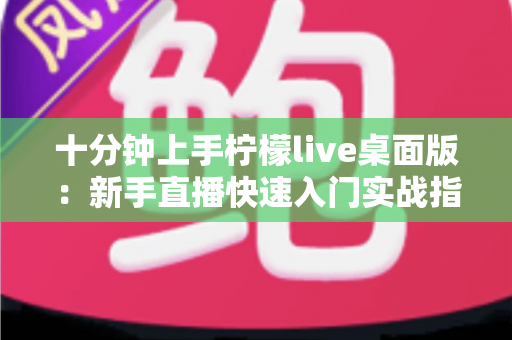 十分钟上手柠檬live桌面版：新手直播快速入门实战指南