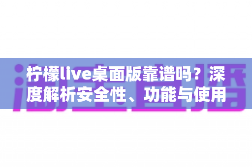 柠檬live桌面版靠谱吗？深度解析安全性、功能与使用体验全攻略