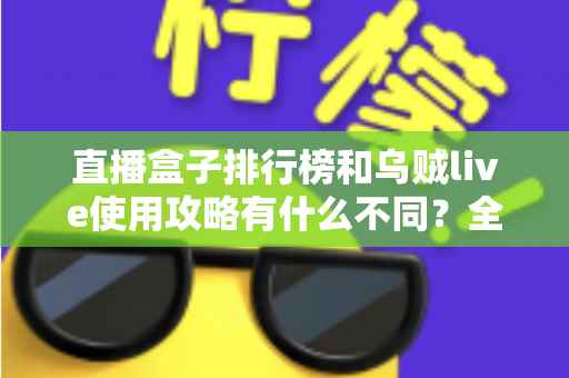 直播盒子排行榜和乌贼live使用攻略有什么不同?全面解析两者定位差异与实用选择指南 直播盒子排行榜和乌贼live使用攻略有什么不同?全面解析两者定位差异与实用选择指南