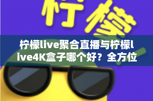 柠檬live聚合直播与柠檬live4K盒子哪个好？全方位对比解析，帮你找到最适合的观影方案